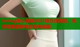 txvlog糖心视频2021版在线播放，免费观看最新电影和电视剧