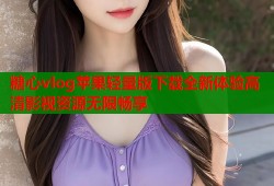 糖心vlog苹果轻量版下载全新体验高清影视资源无限畅享