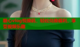 糖心vlog悦换码，轻松兑换福利，享受视频乐趣