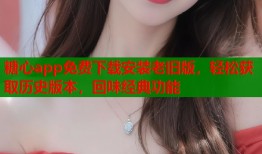 糖心app免费下载安装老旧版，轻松获取历史版本，回味经典功能