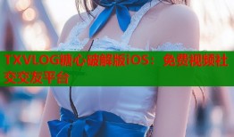TXVLOG糖心破解版iOS：免费视频社交交友平台