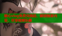 糖心vlog免费兑换码，解锁独家内容，尽享视频乐趣