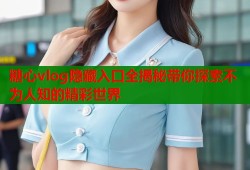 糖心vlog隐藏入口全揭秘带你探索不为人知的精彩世界