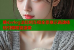 糖心vlog法拉利车模全景展示高速体验引爆视觉盛宴