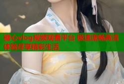 糖心vlog视频观看平台 极速流畅高清体验尽享精彩生活