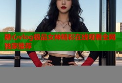 糖心vlog极品女神精彩在线观看全网独家推荐