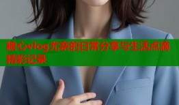 糖心vlog尤奈的日常分享与生活点滴精彩记录
