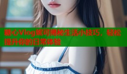 糖心Vlog妮可揭秘生活小技巧，轻松提升你的日常体验