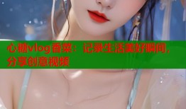 心糖vlog香菜：记录生活美好瞬间，分享创意视频