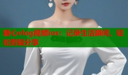 糖心vlog视频ios：记录生活瞬间，轻松剪辑分享