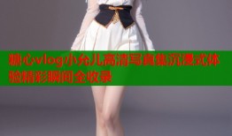 糖心vlog小允儿高清写真集沉浸式体验精彩瞬间全收录