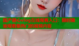 国产糖心vlog在线观看入口：随时随地观看最热门的视频内容