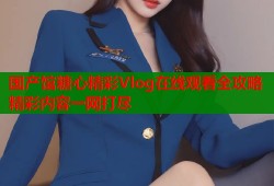 国产馆糖心精彩Vlog在线观看全攻略精彩内容一网打尽