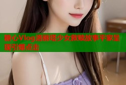 糖心Vlog洛丽塔少女救赎故事平家呈现引爆点击