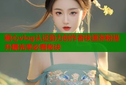 糖心vlog认证助力创作者快速涨粉提升曝光率必看秘诀
