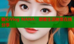 糖心Vlog NANA：甜蜜生活秘笈在线分享