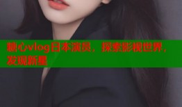 糖心vlog日本演员，探索影视世界，发现新星
