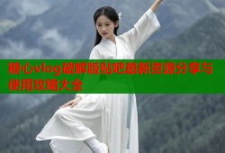 糖心vlog破解版贴吧最新资源分享与使用攻略大全