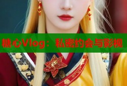 糖心Vlog：私密约会与影视