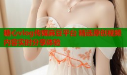 糖心vlog传媒麻豆平台 精选原创视频内容实时分享体验