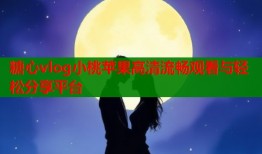 糖心vlog小桃苹果高清流畅观看与轻松分享平台