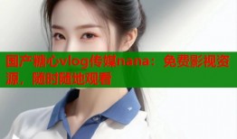 国产糖心vlog传媒nana：免费影视资源，随时随地观看