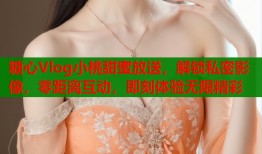糖心Vlog小桃甜蜜放送，解锁私密影像，零距离互动，即刻体验无限精彩
