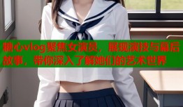 糖心vlog聚焦女演员，展现演技与幕后故事，带你深入了解她们的艺术世界
