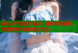 糖心APP会员分享码，解锁专属福利，享受优质内容和社交互动