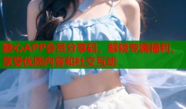 糖心APP会员分享码，解锁专属福利，享受优质内容和社交互动