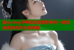 糖心vlog马甲轻松管理多账号一键切换高效创作必备神器