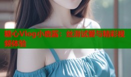 糖心Vlog小鹿酱：丝滑试爱与精彩视频体验