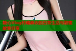 糖心Vlog村嶋麻衣的日常生活与甜蜜故事分享