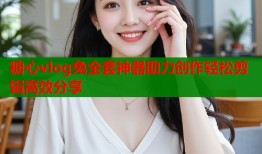 糖心vlog兔全套神器助力创作轻松剪辑高效分享