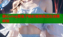 糖心vlog蔡鱼子精彩视频高清在线看体验