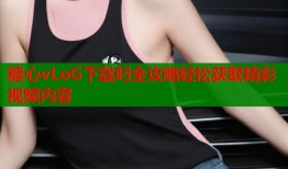 糖心vLoG下载叼全攻略轻松获取精彩视频内容