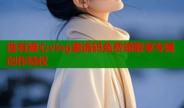 谁有糖心vlog邀请码免费领取享专属创作特权