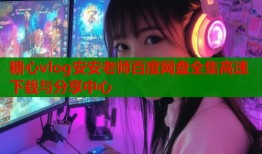 糖心vlog安安老师百度网盘全集高速下载与分享中心
