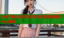 小包子糖心的日常分享与美食探秘精彩vlog集锦