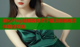 糖心Vlog破解版免费下载无限制高清体验全攻略