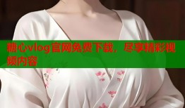 糖心vlog官网免费下载，尽享精彩视频内容