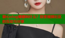 糖心vlog娜娜叫什么？探索视频社区的互动与分享