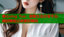 糖心vlog Yua：甜蜜生活分享平台，随时随地记录美好瞬间