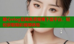糖心vlog官网免费观看下载平台，轻松获取精彩视频体验