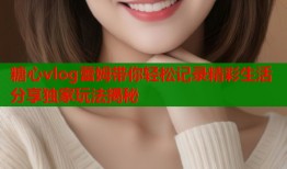 糖心vlog蕾姆带你轻松记录精彩生活分享独家玩法揭秘