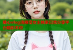 糖心vlog洛丽塔女主独家日常分享平台精彩不停