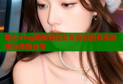 糖心vlog揭秘遥控女友背后的真实故事与体验分享