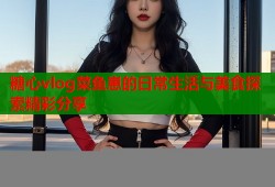 糖心vlog菜鱼崽的日常生活与美食探索精彩分享