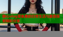糖心vlog菜鱼崽的日常生活与美食探索精彩分享