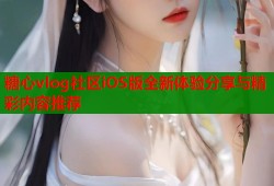 糖心vlog社区iOS版全新体验分享与精彩内容推荐